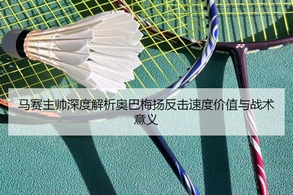 马赛主帅深度解析奥巴梅扬反击速度价值与战术意义