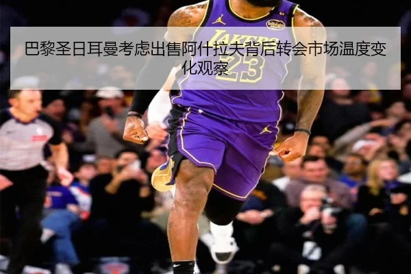 巴黎圣日耳曼考虑出售阿什拉夫背后转会市场温度变化观察