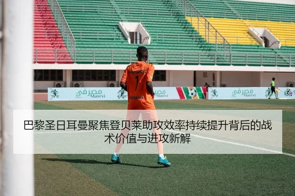 巴黎圣日耳曼聚焦登贝莱助攻效率持续提升背后的战术价值与进攻新解