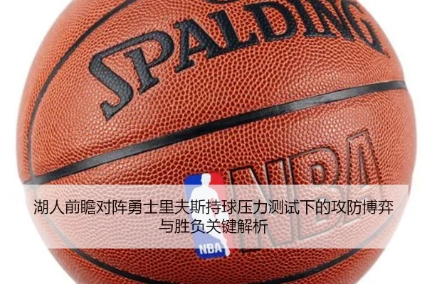 湖人前瞻对阵勇士里夫斯持球压力测试下的攻防博弈与胜负关键解析