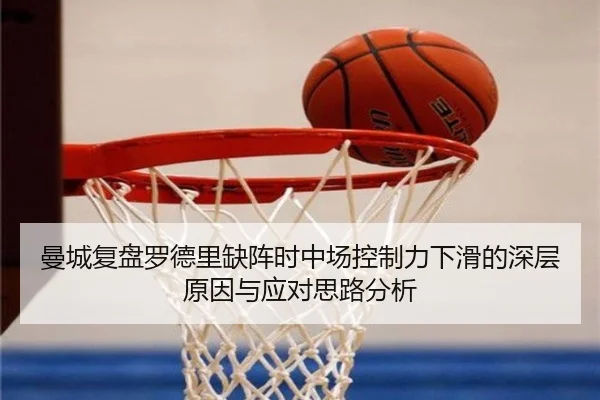 曼城复盘罗德里缺阵时中场控制力下滑的深层原因与应对思路分析