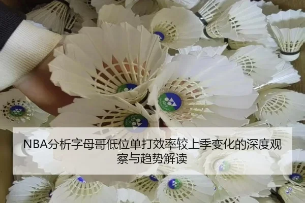 NBA分析字母哥低位单打效率较上季变化的深度观察与趋势解读