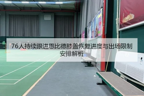 76人持续跟进恩比德膝盖恢复进度与出场限制安排解析