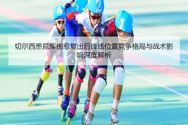 切尔西恩昆库伤愈复出后锋线位置竞争格局与战术影响深度解析