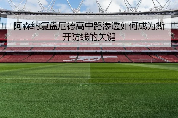 阿森纳复盘厄德高中路渗透如何成为撕开防线的关键