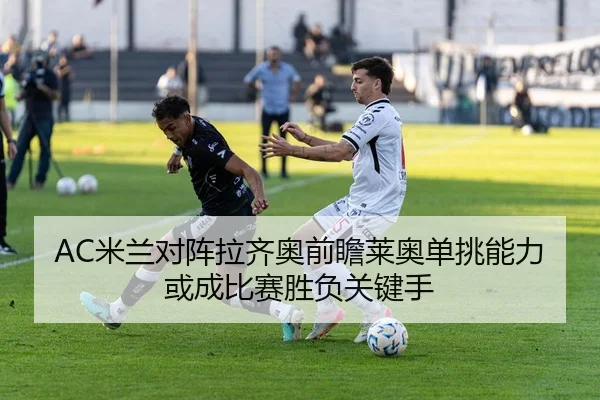 AC米兰对阵拉齐奥前瞻莱奥单挑能力或成比赛胜负关键手