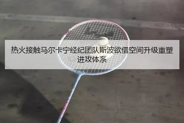 热火接触马尔卡宁经纪团队斯波欲借空间升级重塑进攻体系